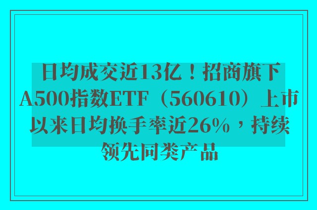 日均成交近13亿！招商旗下A500指数ETF（560610）上市以来日均换手率近26%，持续领先同类产品