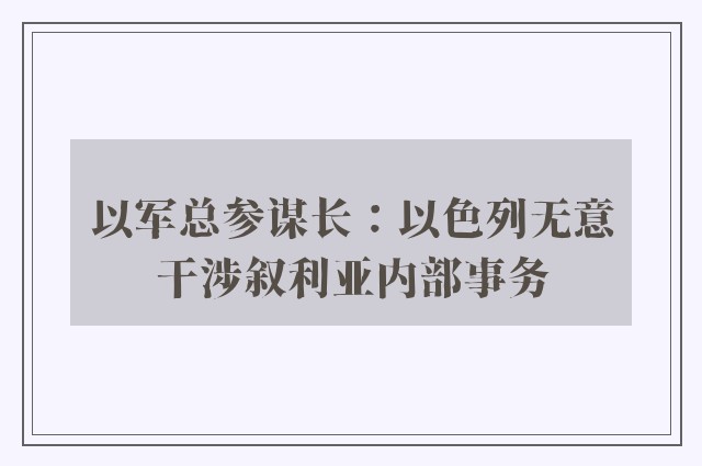 以军总参谋长：以色列无意干涉叙利亚内部事务